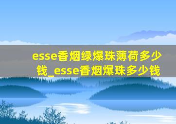 esse香烟绿爆珠薄荷多少钱_esse香烟爆珠多少钱