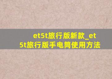 et5t旅行版新款_et5t旅行版手电筒使用方法