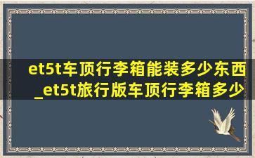 et5t车顶行李箱能装多少东西_et5t旅行版车顶行李箱多少钱