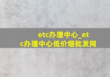 etc办理中心_etc办理中心(低价烟批发网)