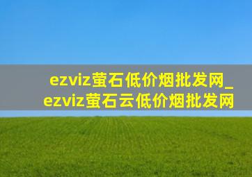 ezviz萤石(低价烟批发网)_ezviz萤石云(低价烟批发网)