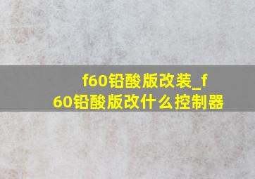 f60铅酸版改装_f60铅酸版改什么控制器