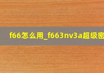 f66怎么用_f663nv3a超级密码