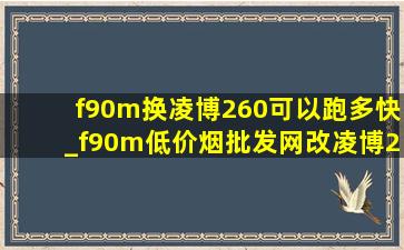 f90m换凌博260可以跑多快_f90m(低价烟批发网)改凌博260可以跑多少码