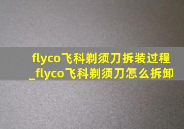 flyco飞科剃须刀拆装过程_flyco飞科剃须刀怎么拆卸