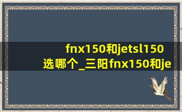 fnx150和jetsl150选哪个_三阳fnx150和jetsl150选哪个