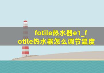 fotile热水器e1_fotile热水器怎么调节温度