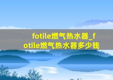 fotile燃气热水器_fotile燃气热水器多少钱