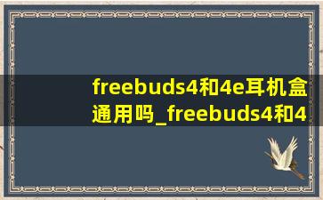 freebuds4和4e耳机盒通用吗_freebuds4和4e耳机仓区别