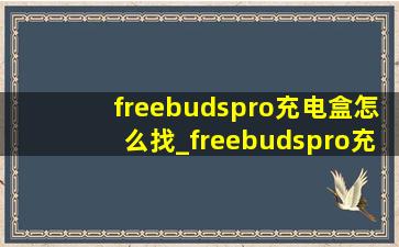 freebudspro充电盒怎么找_freebudspro充电盒怎么充不了电