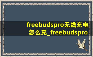 freebudspro无线充电怎么充_freebudspro无线充电