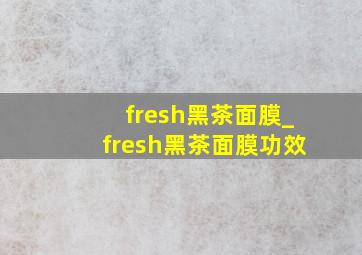 fresh黑茶面膜_fresh黑茶面膜功效