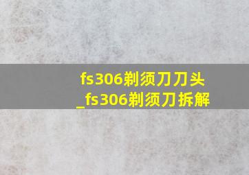 fs306剃须刀刀头_fs306剃须刀拆解