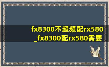 fx8300不超频配rx580_fx8300配rx580需要多少电源