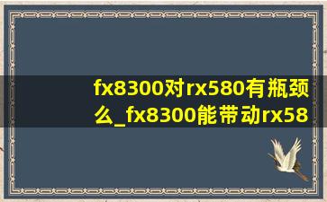 fx8300对rx580有瓶颈么_fx8300能带动rx580吗