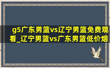 g5广东男篮vs辽宁男篮免费观看_辽宁男篮vs广东男篮(低价烟批发网)回放完整