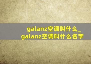 galanz空调叫什么_galanz空调叫什么名字