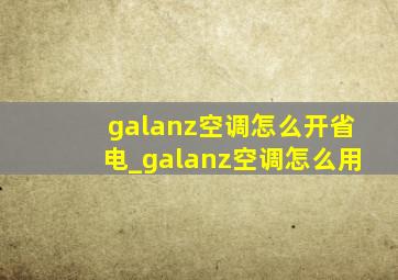 galanz空调怎么开省电_galanz空调怎么用