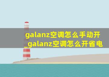 galanz空调怎么手动开_galanz空调怎么开省电