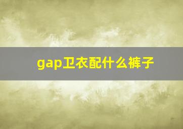 gap卫衣配什么裤子