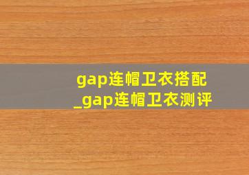 gap连帽卫衣搭配_gap连帽卫衣测评