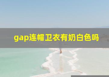 gap连帽卫衣有奶白色吗