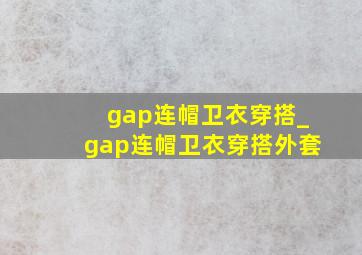 gap连帽卫衣穿搭_gap连帽卫衣穿搭外套