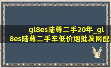 gl8es陆尊二手20年_gl8es陆尊二手车(低价烟批发网)配2017款