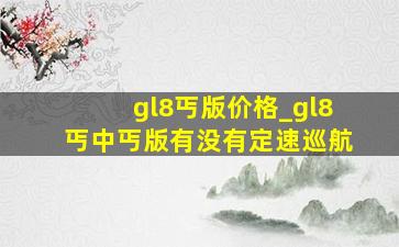 gl8丐版价格_gl8丐中丐版有没有定速巡航