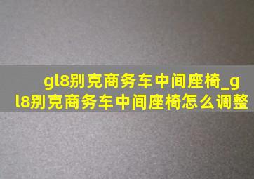 gl8别克商务车中间座椅_gl8别克商务车中间座椅怎么调整