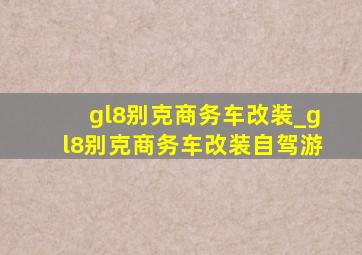 gl8别克商务车改装_gl8别克商务车改装自驾游