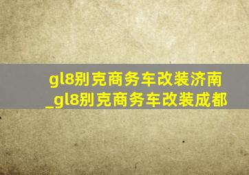 gl8别克商务车改装济南_gl8别克商务车改装成都