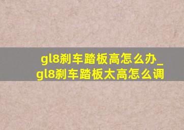 gl8刹车踏板高怎么办_gl8刹车踏板太高怎么调