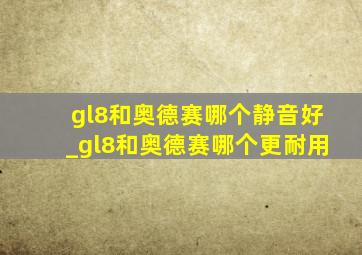 gl8和奥德赛哪个静音好_gl8和奥德赛哪个更耐用