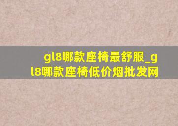 gl8哪款座椅最舒服_gl8哪款座椅(低价烟批发网)