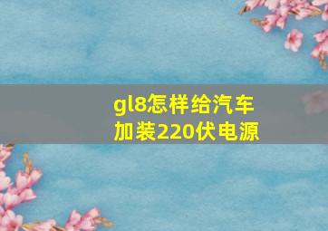 gl8怎样给汽车加装220伏电源