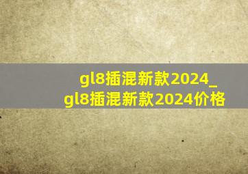 gl8插混新款2024_gl8插混新款2024价格