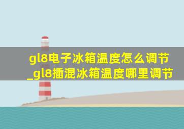 gl8电子冰箱温度怎么调节_gl8插混冰箱温度哪里调节