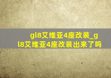 gl8艾维亚4座改装_gl8艾维亚4座改装出来了吗