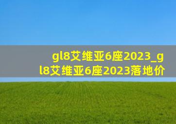 gl8艾维亚6座2023_gl8艾维亚6座2023落地价