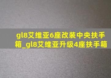 gl8艾维亚6座改装中央扶手箱_gl8艾维亚升级4座扶手箱