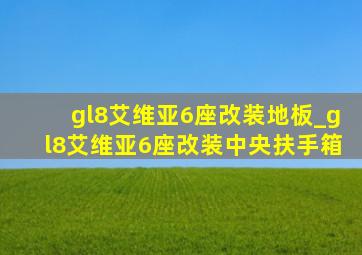 gl8艾维亚6座改装地板_gl8艾维亚6座改装中央扶手箱