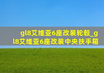 gl8艾维亚6座改装轮毂_gl8艾维亚6座改装中央扶手箱