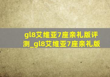 gl8艾维亚7座亲礼版评测_gl8艾维亚7座亲礼版