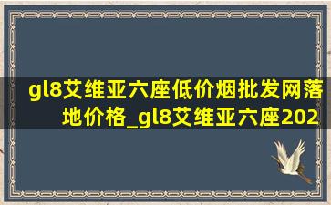 gl8艾维亚六座(低价烟批发网)落地价格_gl8艾维亚六座2024款落地价