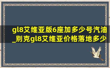 gl8艾维亚版6座加多少号汽油_别克gl8艾维亚价格落地多少钱