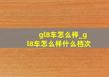 gl8车怎么样_gl8车怎么样什么档次