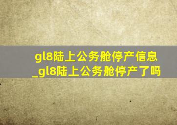 gl8陆上公务舱停产信息_gl8陆上公务舱停产了吗