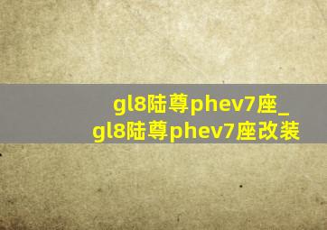 gl8陆尊phev7座_gl8陆尊phev7座改装