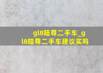 gl8陆尊二手车_gl8陆尊二手车建议买吗